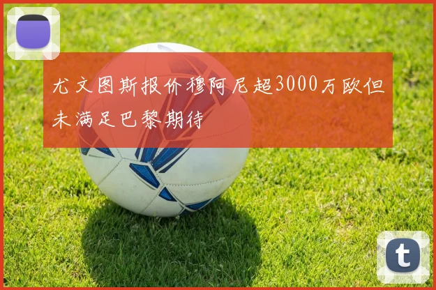 尤文图斯报价穆阿尼超3000万欧但未满足巴黎期待