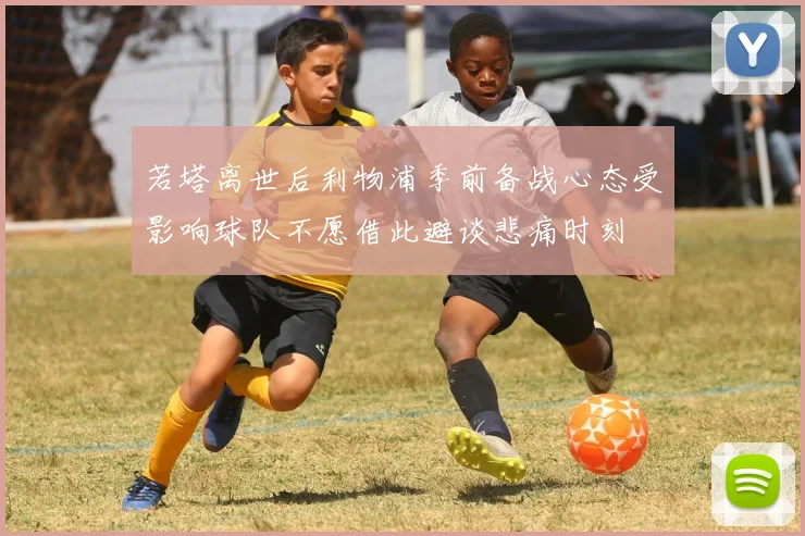 若塔离世后利物浦季前备战心态受影响球队不愿借此避谈悲痛时刻