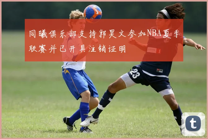 同曦俱乐部支持郭昊文参加NBA夏季联赛并已开具注销证明