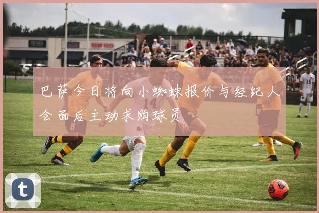 巴萨今日将向小蜘蛛报价与经纪人会面后主动求购球员