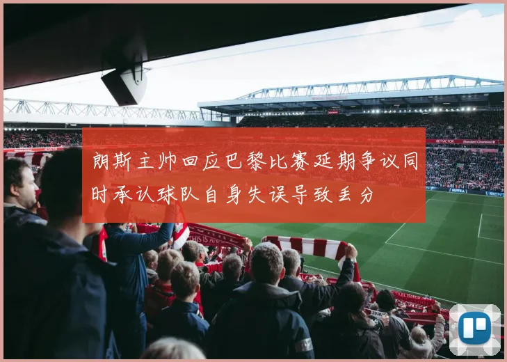 朗斯主帅回应巴黎比赛延期争议同时承认球队自身失误导致丢分