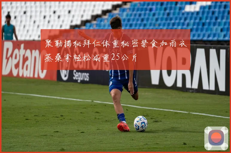聚勒揭秘拜仁体重秘密禁食加雨衣蒸桑拿轻松减重25公斤