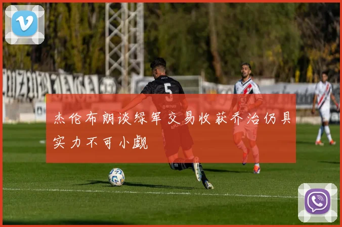 杰伦布朗谈绿军交易收获乔治仍具实力不可小觑