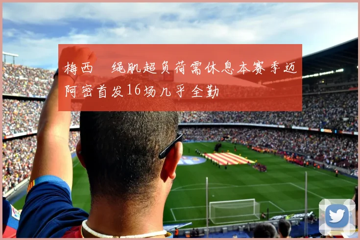 梅西腘绳肌超负荷需休息本赛季迈阿密首发16场几乎全勤