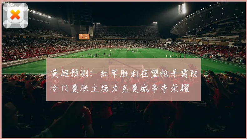 英超预测：红军胜利在望枪手需防冷门曼联主场力克曼城争夺荣耀