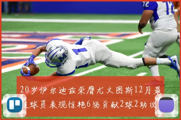 20岁伊尔迪兹荣膺尤文图斯12月最佳球员表现惊艳6场贡献2球2助攻