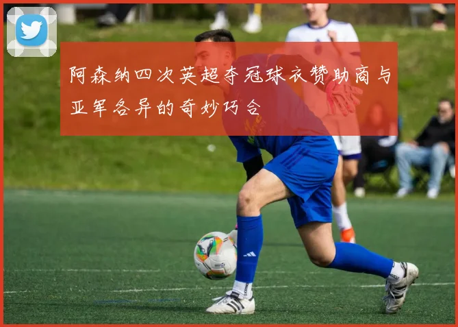 阿森纳四次英超夺冠球衣赞助商与亚军各异的奇妙巧合