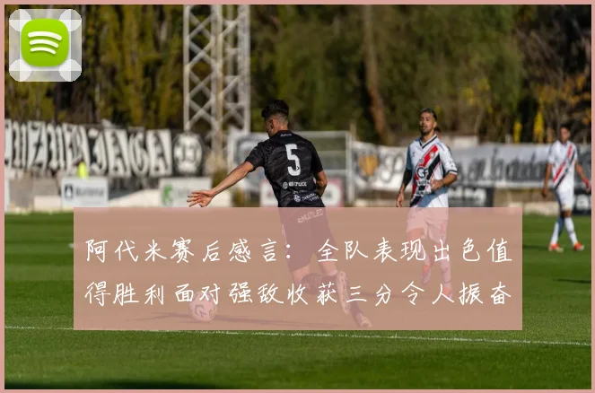 阿代米赛后感言：全队表现出色值得胜利面对强敌收获三分令人振奋