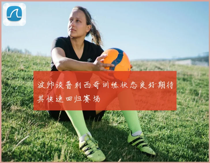 波帅谈普利西奇训练状态良好期待其快速回归赛场
