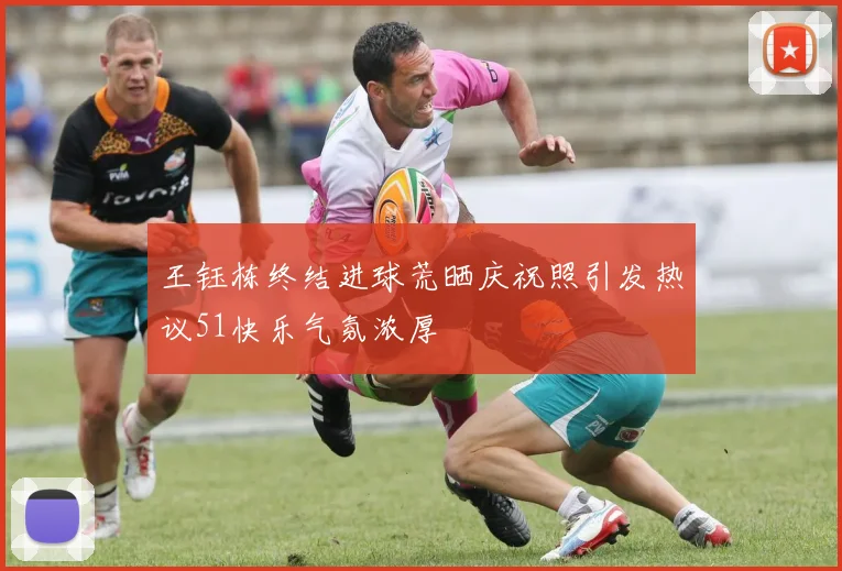 王钰栋终结进球荒晒庆祝照引发热议51快乐气氛浓厚