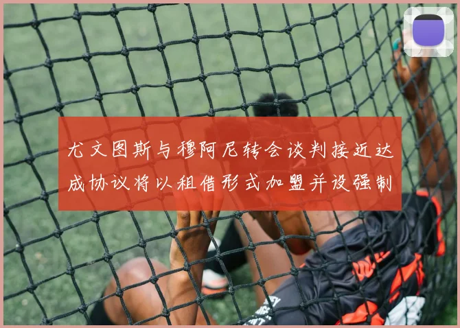 尤文图斯与穆阿尼转会谈判接近达成协议将以租借形式加盟并设强制买断条款