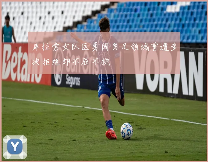 库拉索女队医勇闯男足领域曾遭多次拒绝却不屈不挠