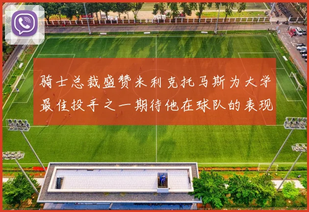 骑士总裁盛赞米利克托马斯为大学最佳投手之一期待他在球队的表现