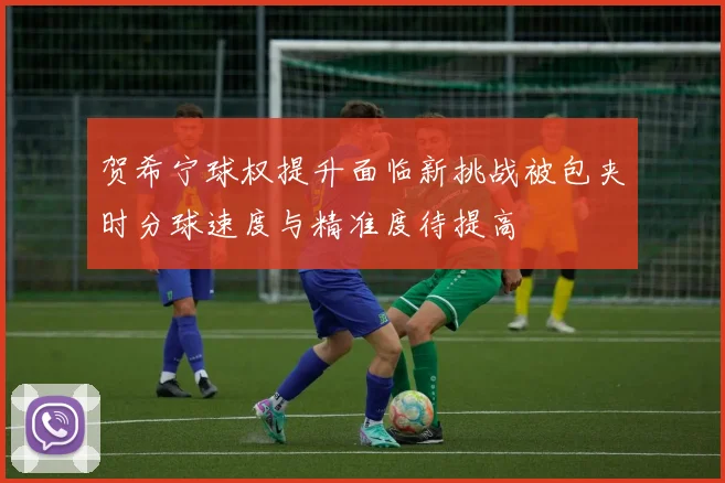 贺希宁球权提升面临新挑战被包夹时分球速度与精准度待提高