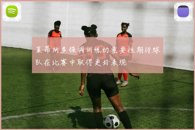 莱昂纳多强调训练的重要性期待球队在比赛中取得更好表现