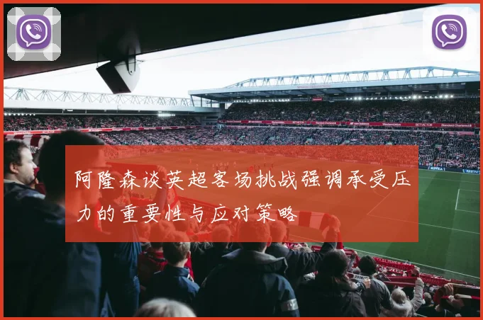 阿隆森谈英超客场挑战强调承受压力的重要性与应对策略