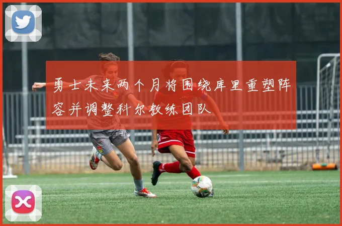 勇士未来两个月将围绕库里重塑阵容并调整科尔教练团队