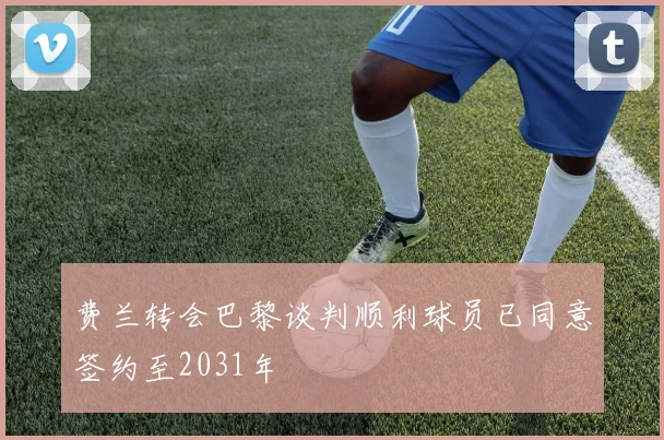 费兰转会巴黎谈判顺利球员已同意签约至2031年