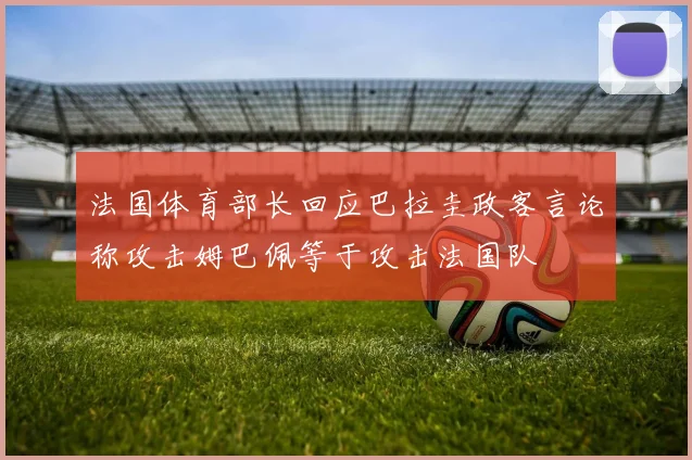 法国体育部长回应巴拉圭政客言论称攻击姆巴佩等于攻击法国队