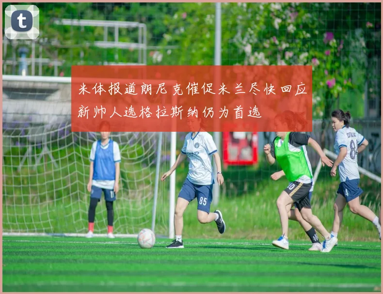 米体报道朗尼克催促米兰尽快回应新帅人选格拉斯纳仍为首选
