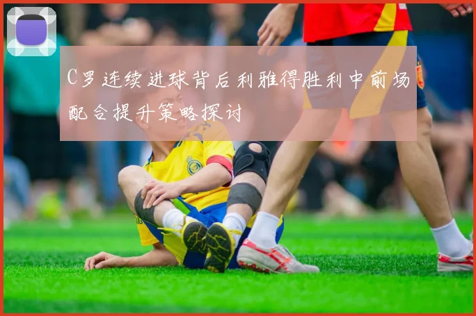 C罗连续进球背后利雅得胜利中前场配合提升策略探讨