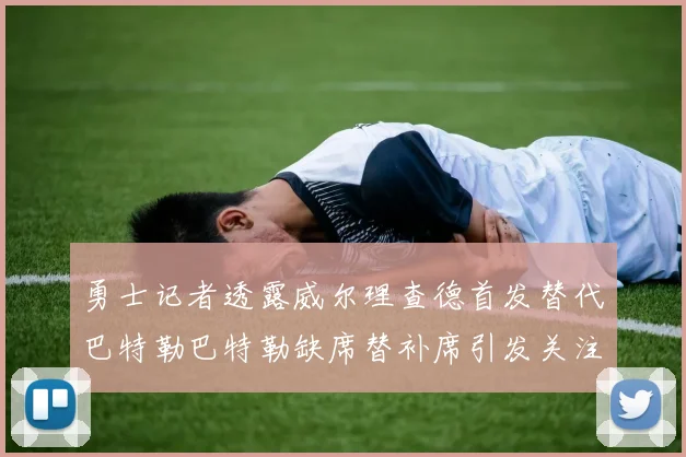 勇士记者透露威尔理查德首发替代巴特勒巴特勒缺席替补席引发关注