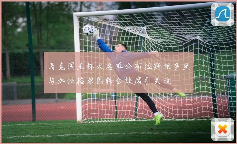 马竞国王杯大名单公布拉斯帕多里与加拉格尔因转会缺席引关注