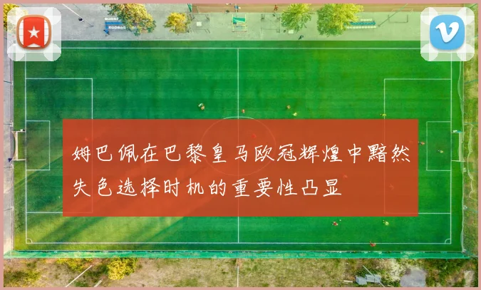 姆巴佩在巴黎皇马欧冠辉煌中黯然失色选择时机的重要性凸显