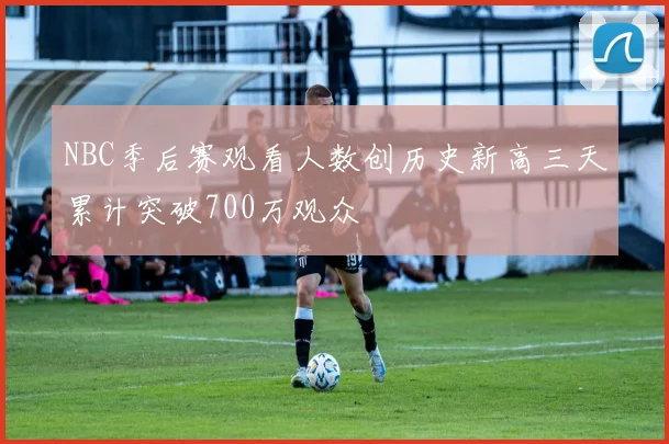 NBC季后赛观看人数创历史新高三天累计突破700万观众