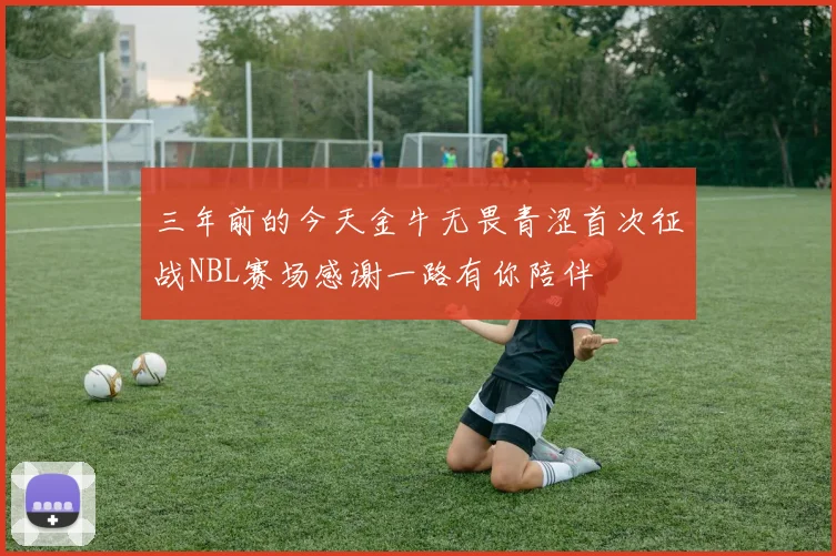 三年前的今天金牛无畏青涩首次征战NBL赛场感谢一路有你陪伴