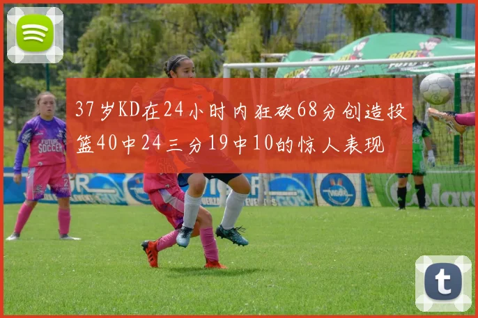 37岁KD在24小时内狂砍68分创造投篮40中24三分19中10的惊人表现