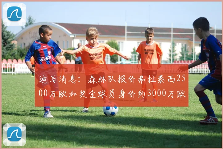 迪马消息：森林队报价弗拉泰西2500万欧加奖金球员身价约3000万欧