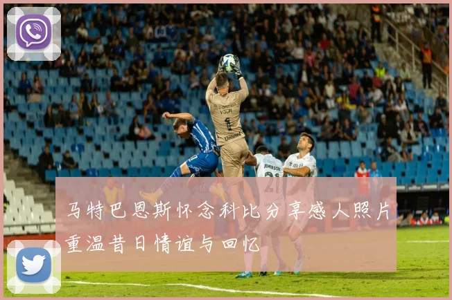 马特巴恩斯怀念科比分享感人照片重温昔日情谊与回忆