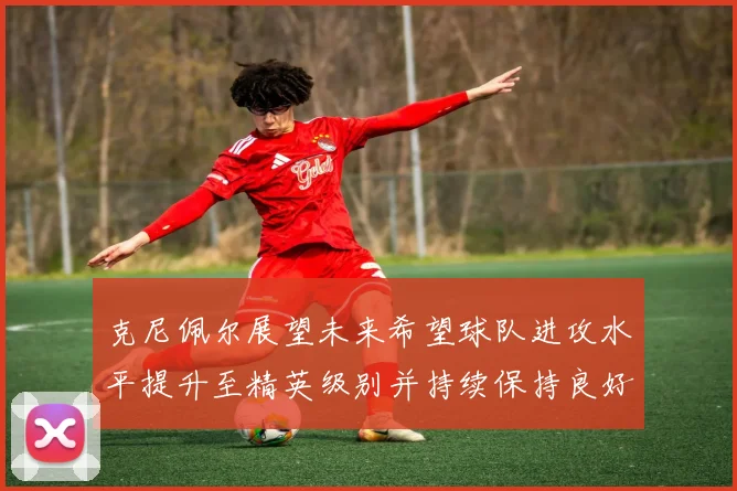 克尼佩尔展望未来希望球队进攻水平提升至精英级别并持续保持良好状态